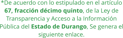 *De acuerdo con lo estipulado en el artículo 67, fracción décimo quinto, de la Ley de Transparencia y Acceso a la Información Pública del Estado de Durango, Se genera el siguiente enlace.