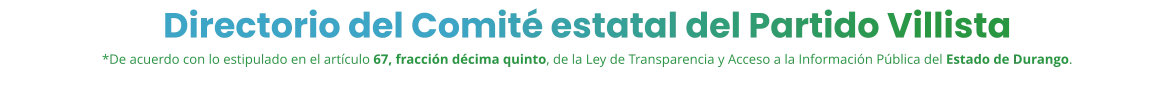 Directorio del Comité estatal del Partido Villista *De acuerdo con lo estipulado en el artículo 67, fracción décima quinto, de la Ley de Transparencia y Acceso a la Información Pública del Estado de Durango.
